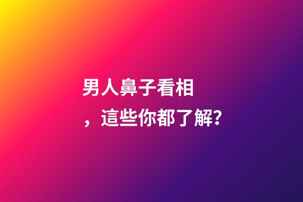男人鼻子看相，這些你都了解？